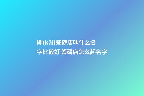 開(kāi)瓷磚店叫什么名字比較好 瓷磚店怎么起名字-第1張-店鋪起名-玄機(jī)派